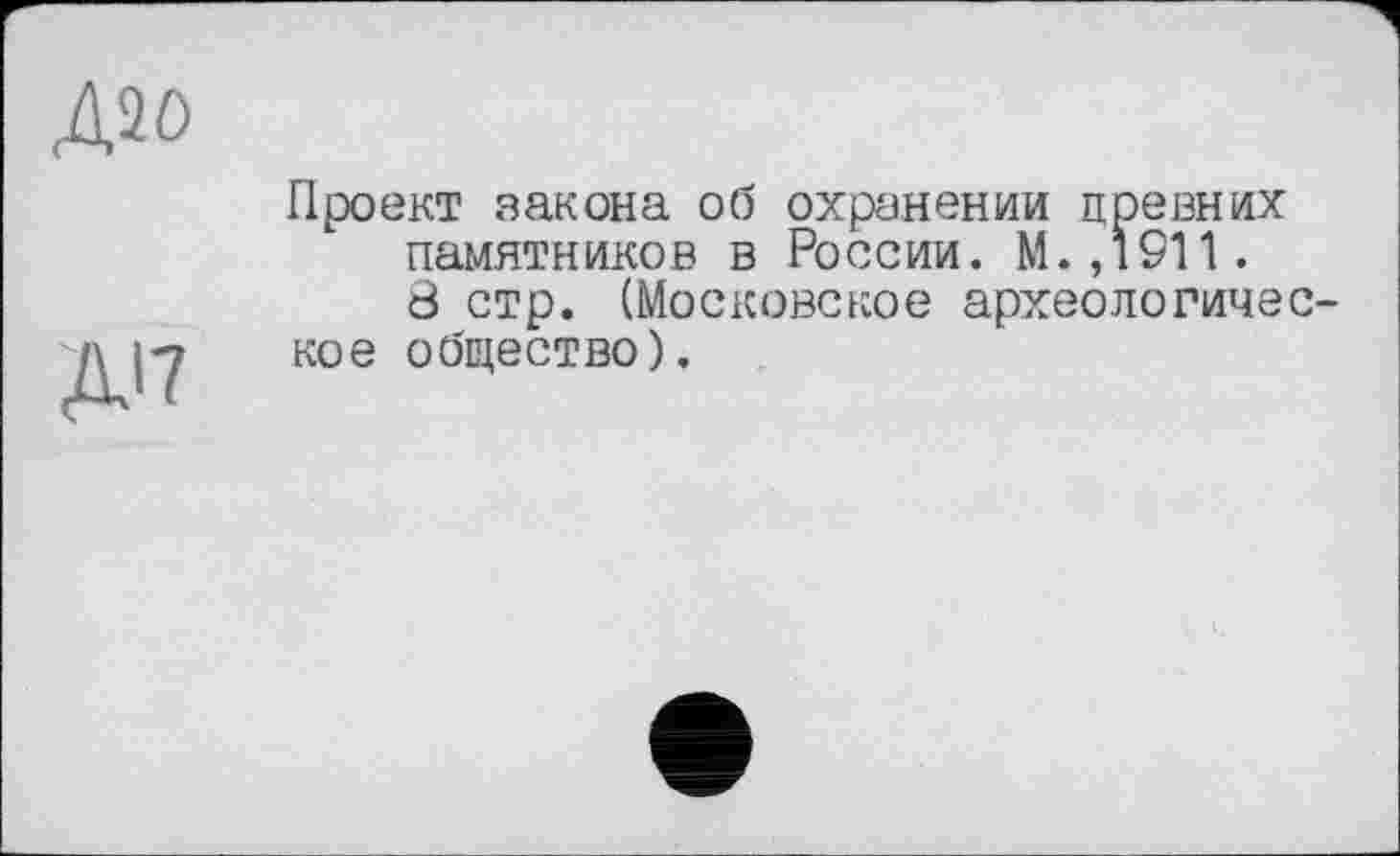 ﻿Д20
ДІ7
Проект закона об охранении древних памятников в России.
8 стр. (Московское археологическое общество).